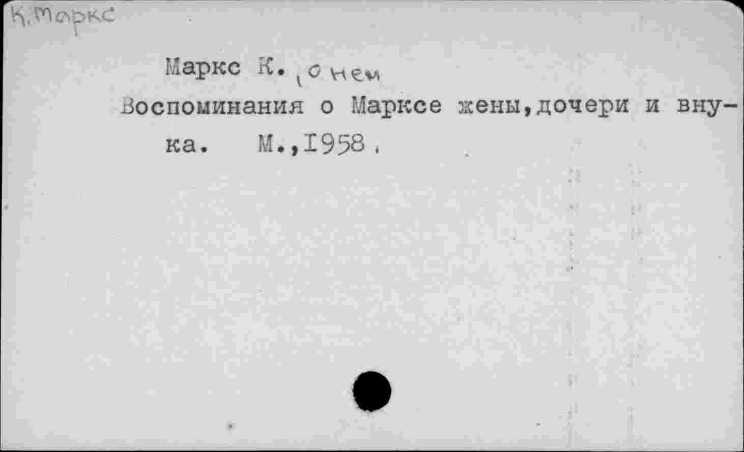 ﻿Г
Маркс К.,с
Воспоминания о Марксе жены,дочери и внука. М.,1958.